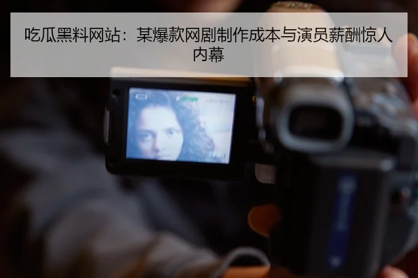 吃瓜黑料网站：某爆款网剧制作成本与演员薪酬惊人内幕